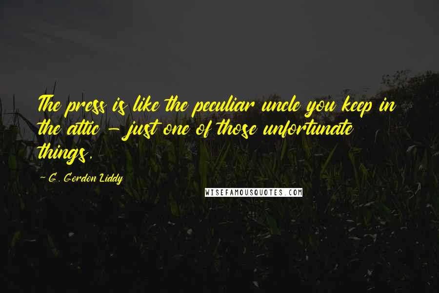 G. Gordon Liddy Quotes: The press is like the peculiar uncle you keep in the attic - just one of those unfortunate things.