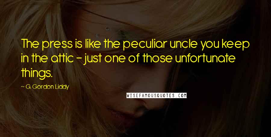 G. Gordon Liddy Quotes: The press is like the peculiar uncle you keep in the attic - just one of those unfortunate things.