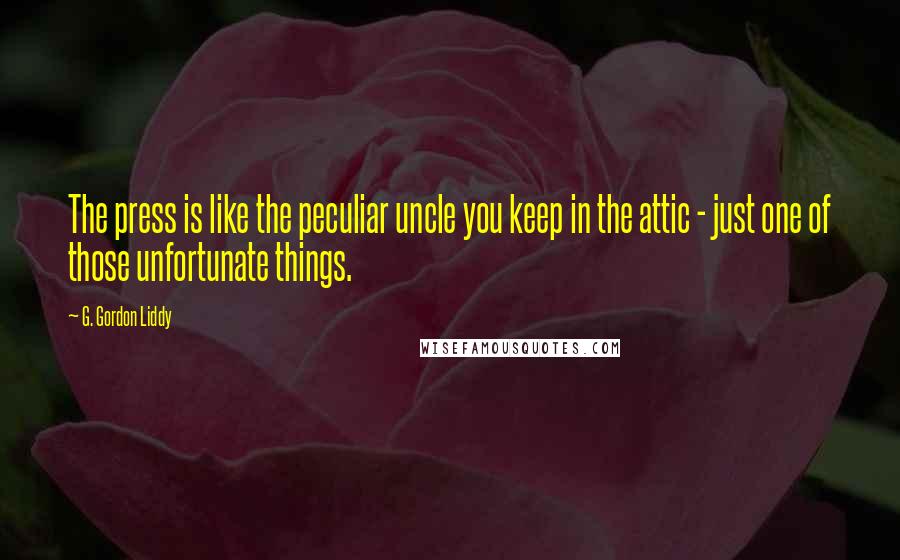 G. Gordon Liddy Quotes: The press is like the peculiar uncle you keep in the attic - just one of those unfortunate things.