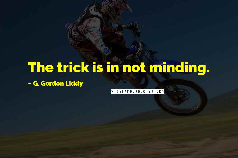 G. Gordon Liddy Quotes: The trick is in not minding.