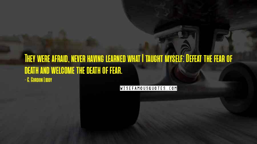 G. Gordon Liddy Quotes: They were afraid, never having learned what I taught myself: Defeat the fear of death and welcome the death of fear.