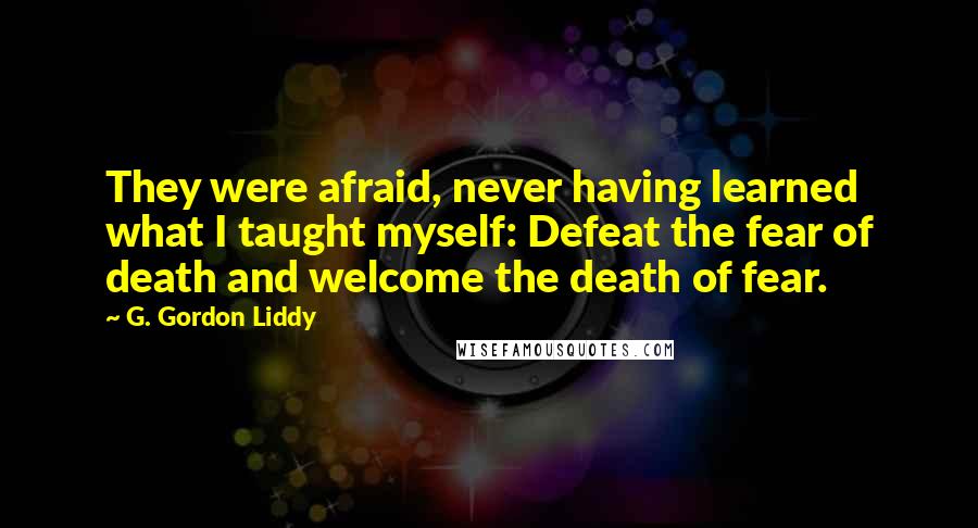 G. Gordon Liddy Quotes: They were afraid, never having learned what I taught myself: Defeat the fear of death and welcome the death of fear.