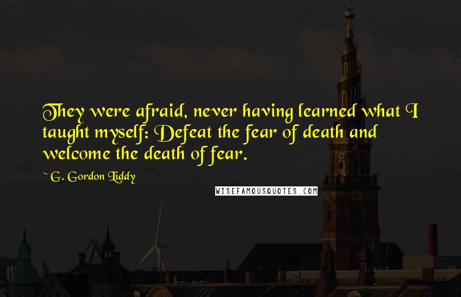 G. Gordon Liddy Quotes: They were afraid, never having learned what I taught myself: Defeat the fear of death and welcome the death of fear.