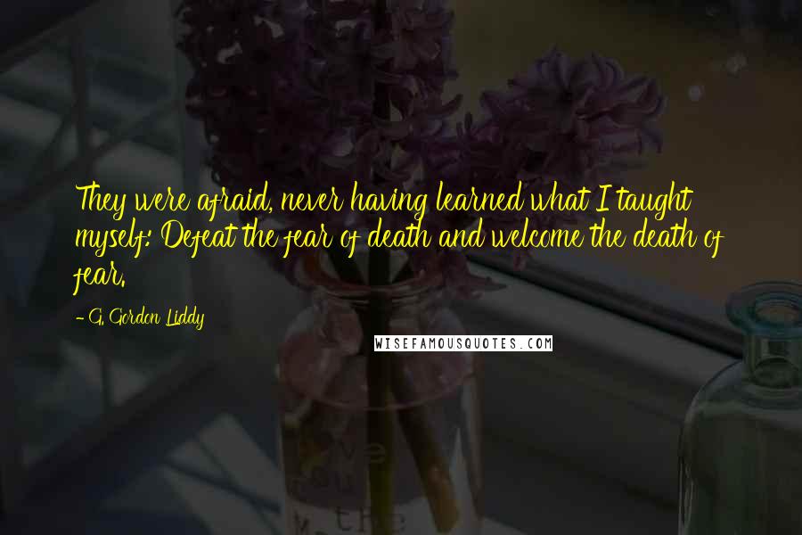 G. Gordon Liddy Quotes: They were afraid, never having learned what I taught myself: Defeat the fear of death and welcome the death of fear.