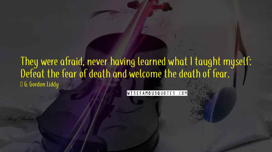 G. Gordon Liddy Quotes: They were afraid, never having learned what I taught myself: Defeat the fear of death and welcome the death of fear.