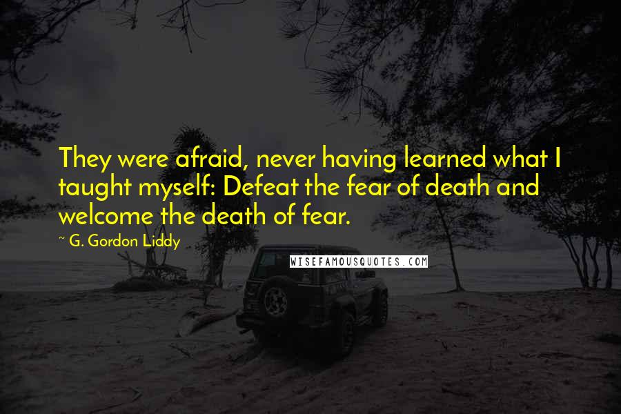 G. Gordon Liddy Quotes: They were afraid, never having learned what I taught myself: Defeat the fear of death and welcome the death of fear.