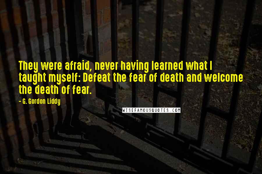 G. Gordon Liddy Quotes: They were afraid, never having learned what I taught myself: Defeat the fear of death and welcome the death of fear.