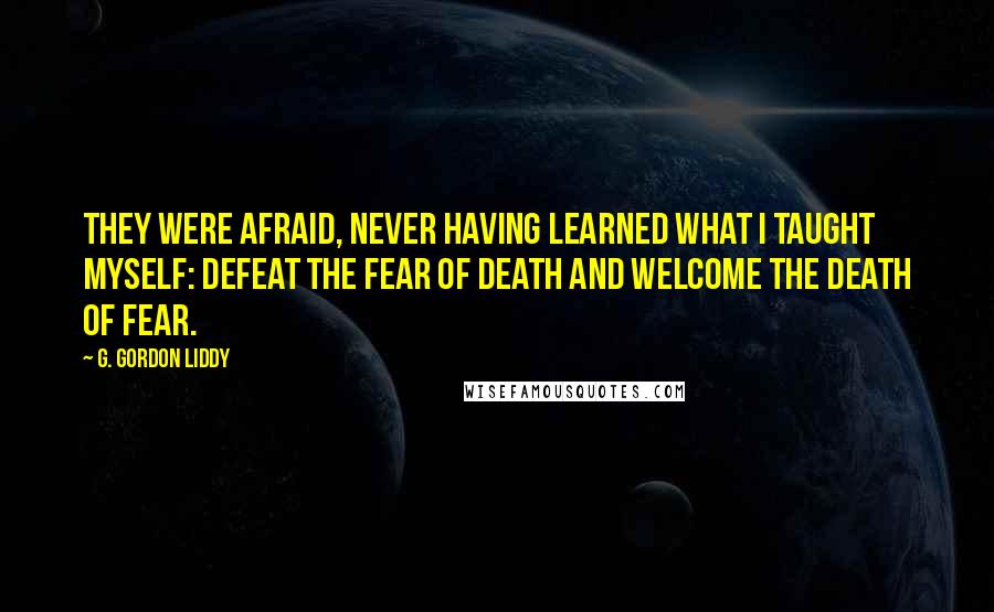 G. Gordon Liddy Quotes: They were afraid, never having learned what I taught myself: Defeat the fear of death and welcome the death of fear.