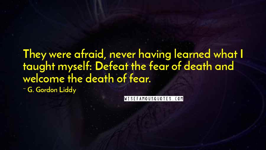G. Gordon Liddy Quotes: They were afraid, never having learned what I taught myself: Defeat the fear of death and welcome the death of fear.