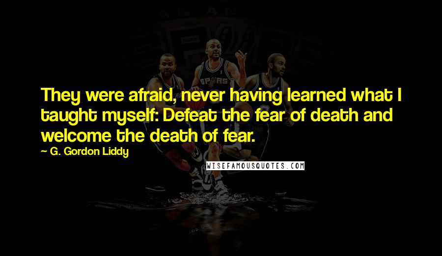 G. Gordon Liddy Quotes: They were afraid, never having learned what I taught myself: Defeat the fear of death and welcome the death of fear.