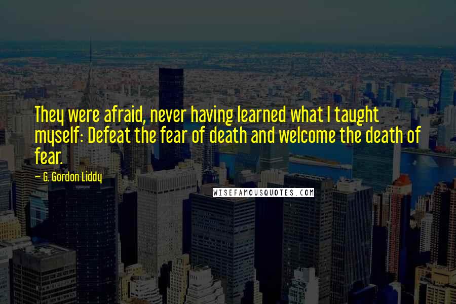 G. Gordon Liddy Quotes: They were afraid, never having learned what I taught myself: Defeat the fear of death and welcome the death of fear.