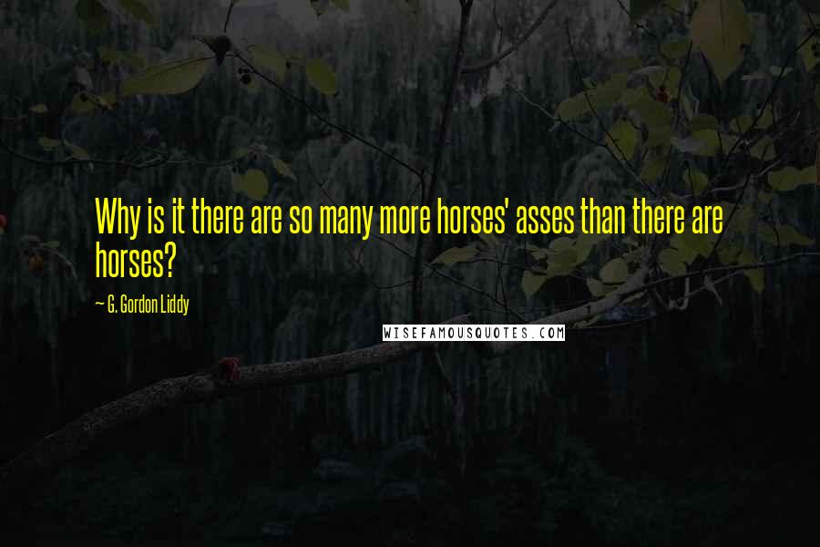 G. Gordon Liddy Quotes: Why is it there are so many more horses' asses than there are horses?