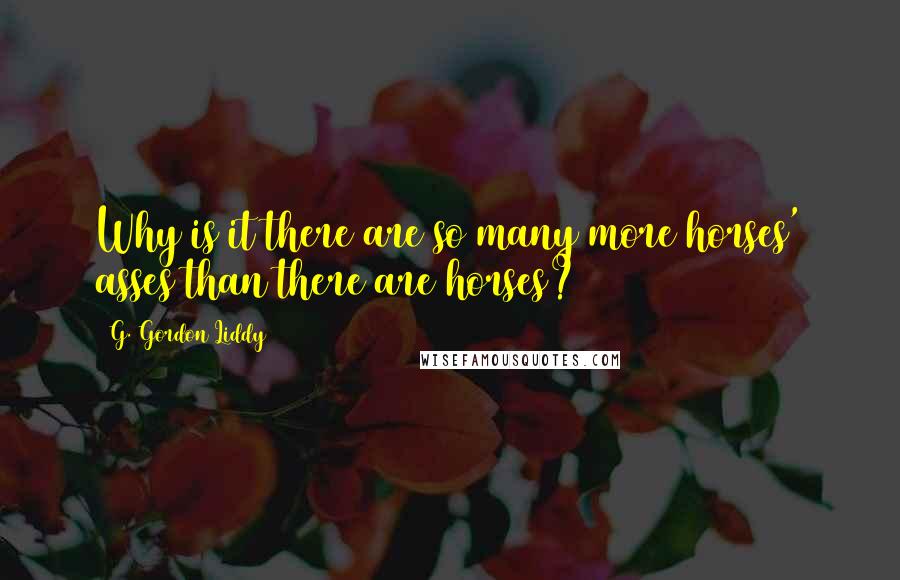 G. Gordon Liddy Quotes: Why is it there are so many more horses' asses than there are horses?