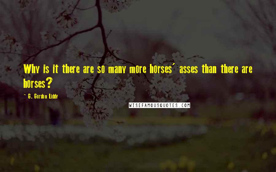 G. Gordon Liddy Quotes: Why is it there are so many more horses' asses than there are horses?