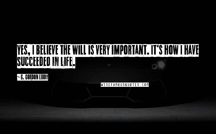 G. Gordon Liddy Quotes: Yes, I believe the will is very important. It's how I have succeeded in life.