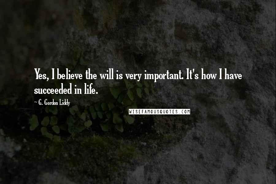 G. Gordon Liddy Quotes: Yes, I believe the will is very important. It's how I have succeeded in life.