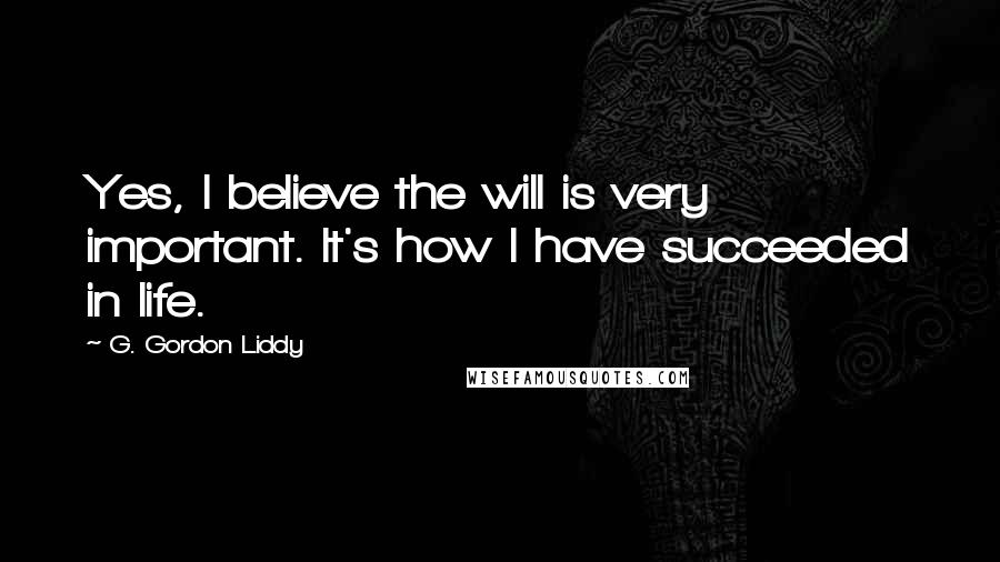 G. Gordon Liddy Quotes: Yes, I believe the will is very important. It's how I have succeeded in life.
