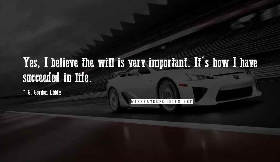 G. Gordon Liddy Quotes: Yes, I believe the will is very important. It's how I have succeeded in life.