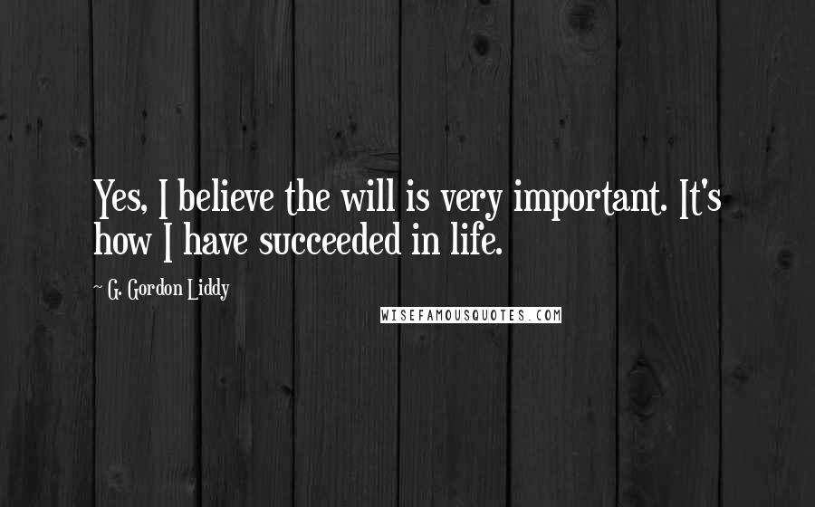 G. Gordon Liddy Quotes: Yes, I believe the will is very important. It's how I have succeeded in life.