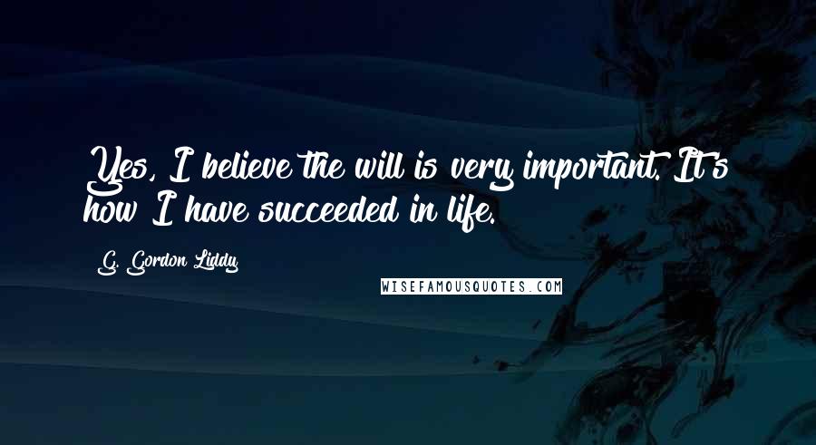 G. Gordon Liddy Quotes: Yes, I believe the will is very important. It's how I have succeeded in life.