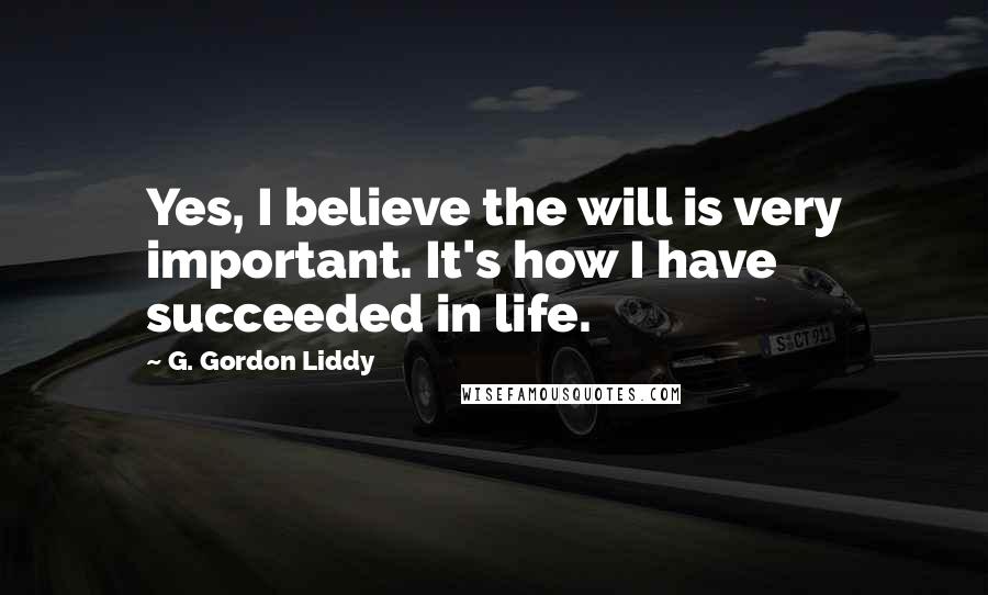 G. Gordon Liddy Quotes: Yes, I believe the will is very important. It's how I have succeeded in life.