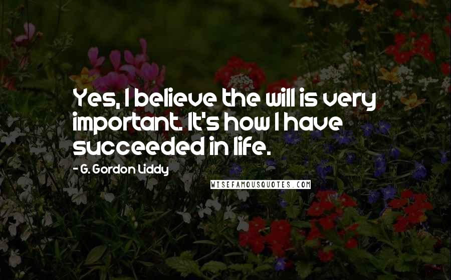 G. Gordon Liddy Quotes: Yes, I believe the will is very important. It's how I have succeeded in life.