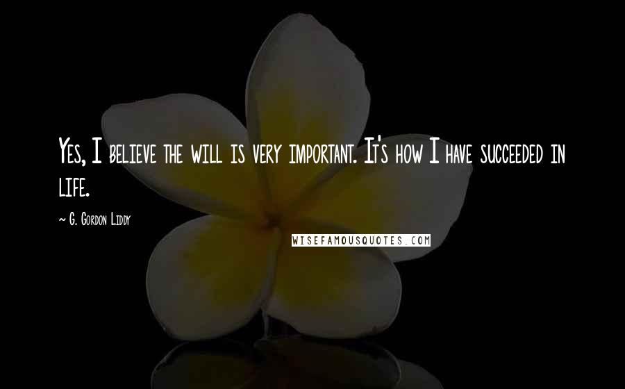 G. Gordon Liddy Quotes: Yes, I believe the will is very important. It's how I have succeeded in life.