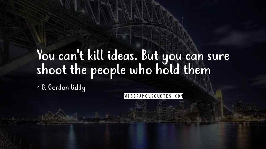 G. Gordon Liddy Quotes: You can't kill ideas. But you can sure shoot the people who hold them