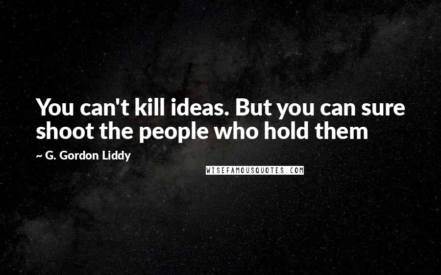 G. Gordon Liddy Quotes: You can't kill ideas. But you can sure shoot the people who hold them