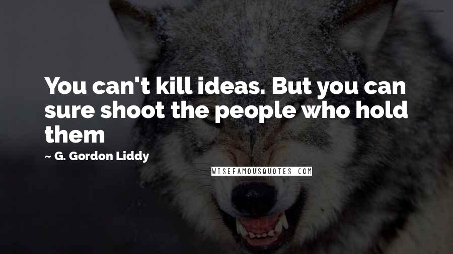 G. Gordon Liddy Quotes: You can't kill ideas. But you can sure shoot the people who hold them