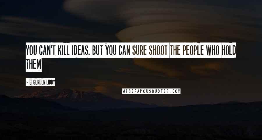 G. Gordon Liddy Quotes: You can't kill ideas. But you can sure shoot the people who hold them