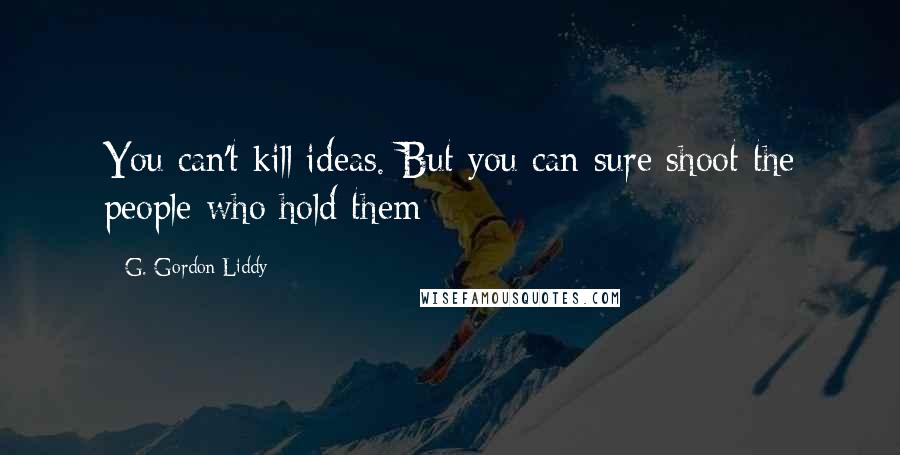 G. Gordon Liddy Quotes: You can't kill ideas. But you can sure shoot the people who hold them