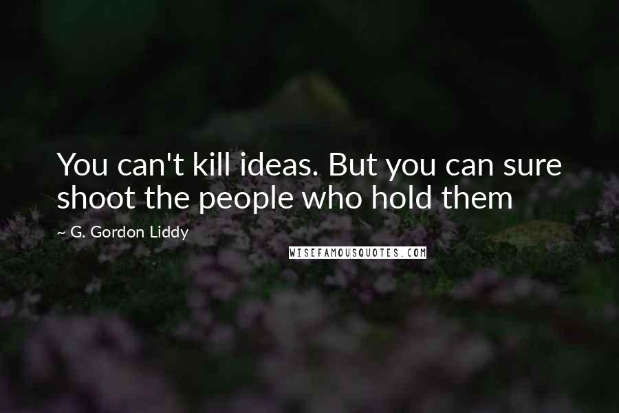 G. Gordon Liddy Quotes: You can't kill ideas. But you can sure shoot the people who hold them