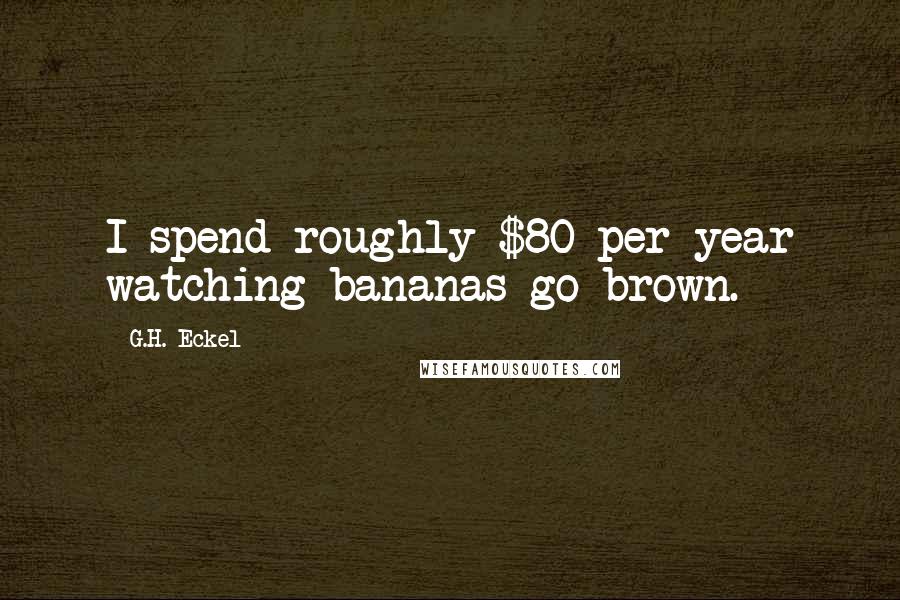 G.H. Eckel Quotes: I spend roughly $80 per year watching bananas go brown.
