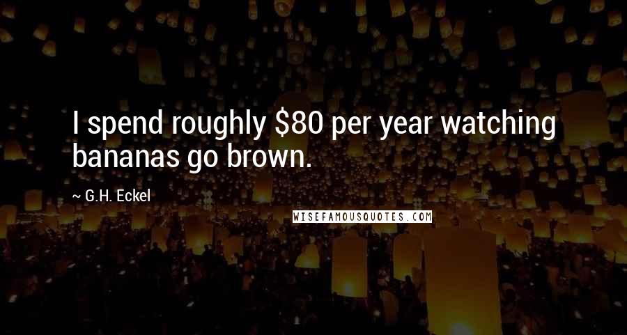 G.H. Eckel Quotes: I spend roughly $80 per year watching bananas go brown.