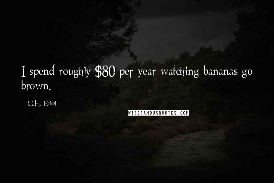 G.H. Eckel Quotes: I spend roughly $80 per year watching bananas go brown.