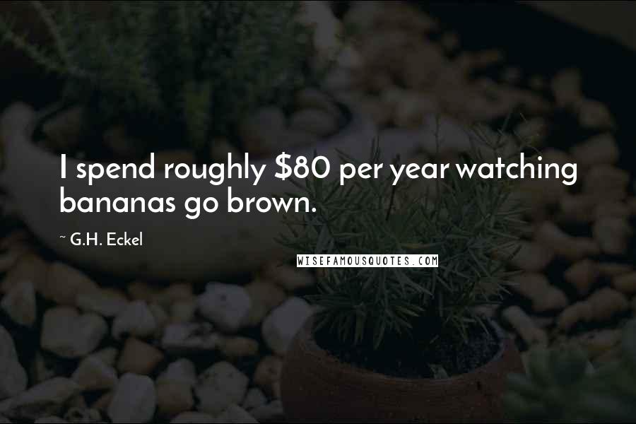 G.H. Eckel Quotes: I spend roughly $80 per year watching bananas go brown.