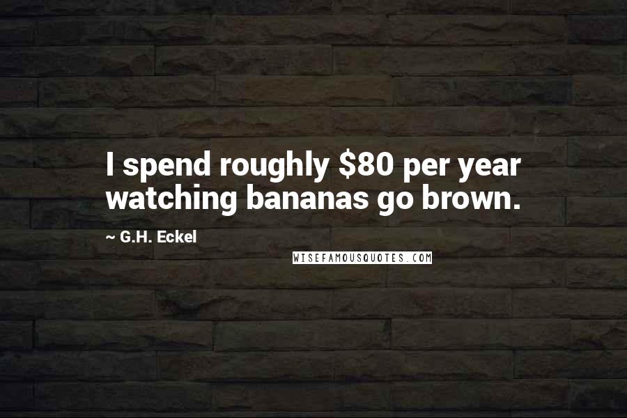 G.H. Eckel Quotes: I spend roughly $80 per year watching bananas go brown.