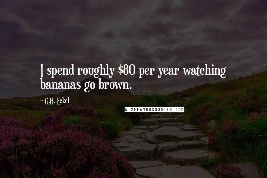 G.H. Eckel Quotes: I spend roughly $80 per year watching bananas go brown.