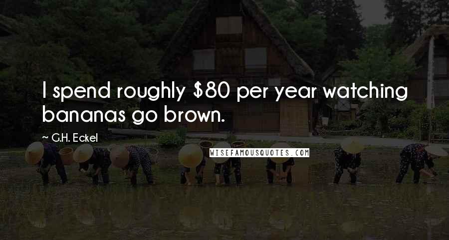 G.H. Eckel Quotes: I spend roughly $80 per year watching bananas go brown.
