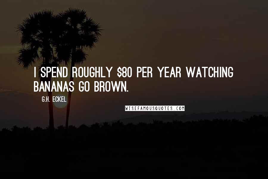 G.H. Eckel Quotes: I spend roughly $80 per year watching bananas go brown.