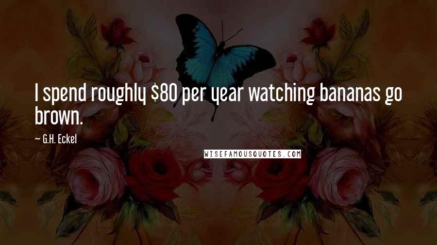 G.H. Eckel Quotes: I spend roughly $80 per year watching bananas go brown.