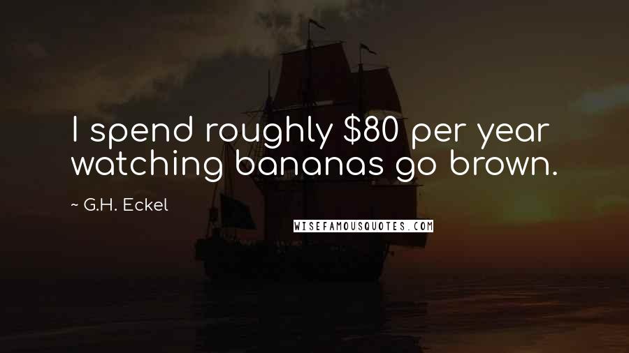 G.H. Eckel Quotes: I spend roughly $80 per year watching bananas go brown.