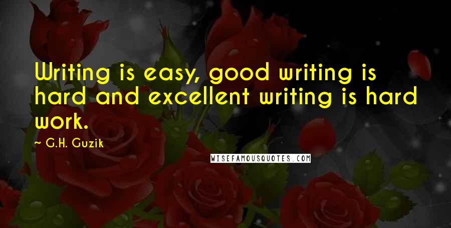 G.H. Guzik Quotes: Writing is easy, good writing is hard and excellent writing is hard work.