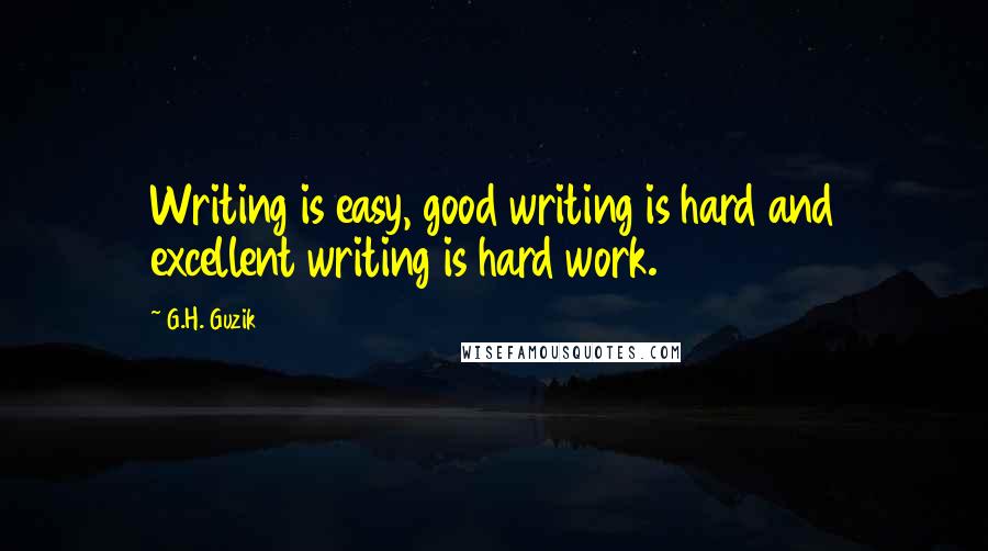 G.H. Guzik Quotes: Writing is easy, good writing is hard and excellent writing is hard work.