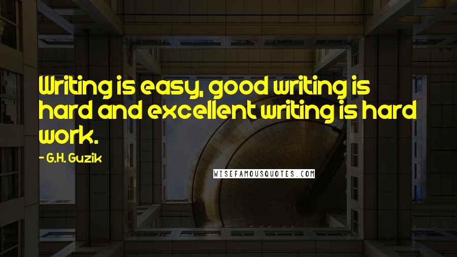 G.H. Guzik Quotes: Writing is easy, good writing is hard and excellent writing is hard work.