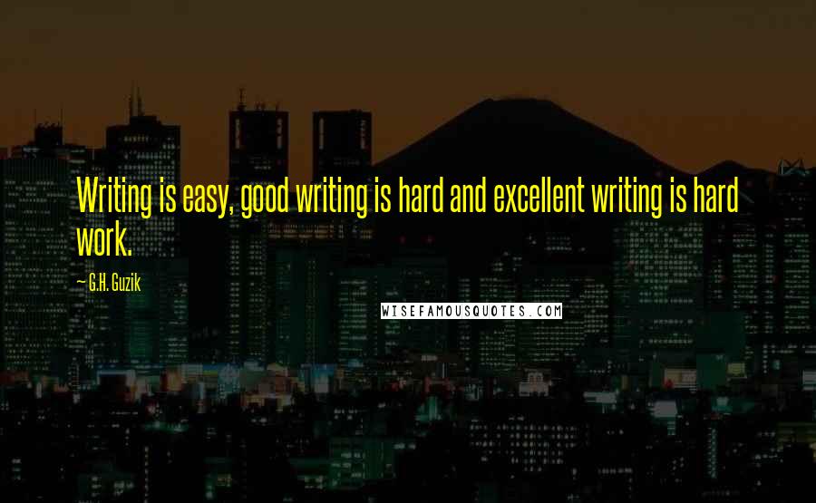 G.H. Guzik Quotes: Writing is easy, good writing is hard and excellent writing is hard work.