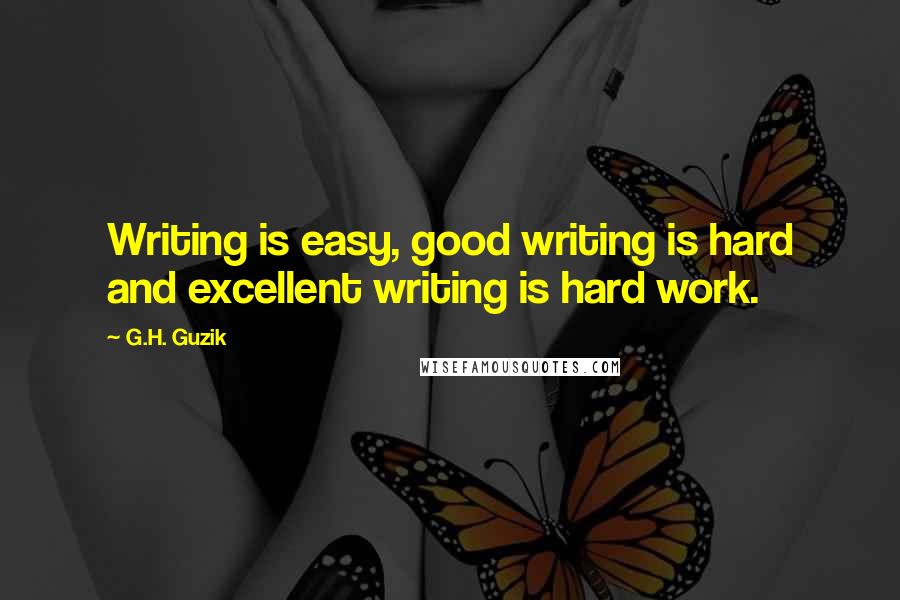 G.H. Guzik Quotes: Writing is easy, good writing is hard and excellent writing is hard work.