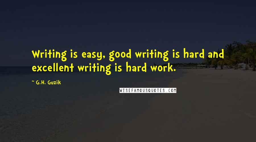 G.H. Guzik Quotes: Writing is easy, good writing is hard and excellent writing is hard work.