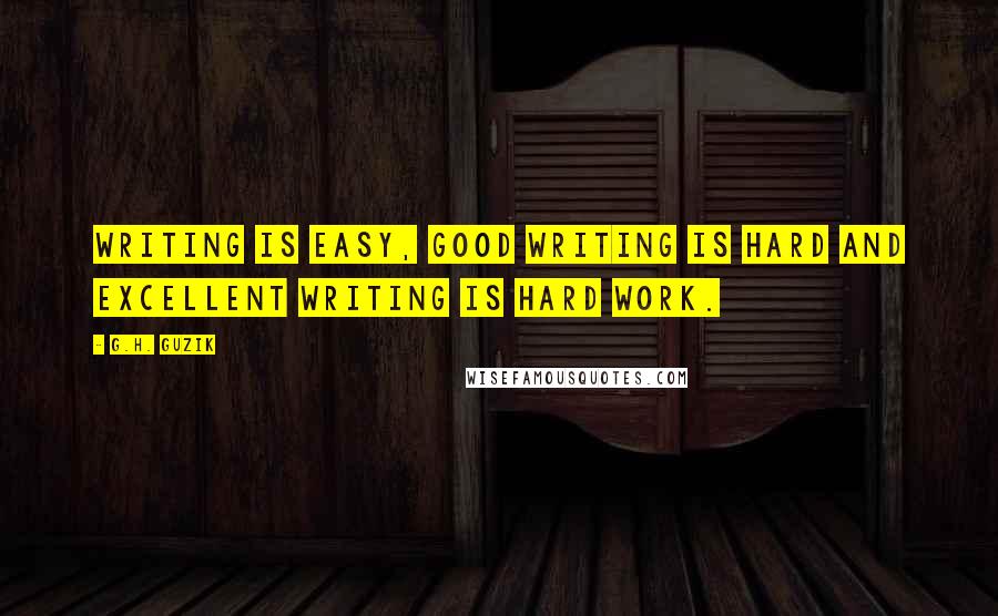 G.H. Guzik Quotes: Writing is easy, good writing is hard and excellent writing is hard work.